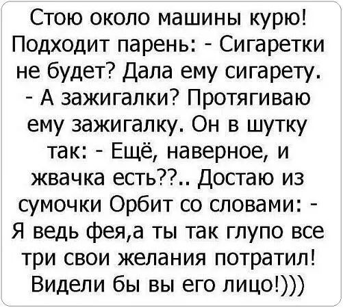 Стою около машины курю Подходит парень Сигаретки не будет Дала ему сигарету А зажигалки Протягиваю ему зажигалку Он в шутку так Ещё наверное и жвачка есть Достаю из сумочки Орбит со словами Я ведь феяа ты так глупо все три свои желания потратил Видели бы вы его лицо