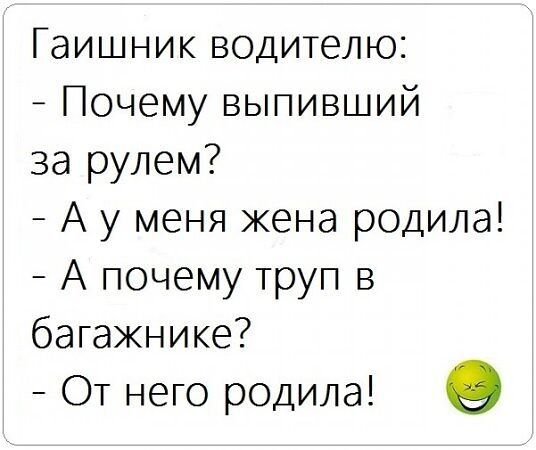 Гаишник водителю Почему выпивший за рулем А у меня жена родила А почему труп в багажнике От него родила о