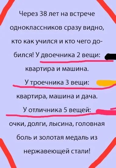 Через 38 лет на встрече одноклассников сразу видно кто как учился и кто чего до бился У двоечника 2 вещи квартира и машина У троечника З вещи квартира машина и дача У отличника 5 вещей н очки долги лысина головная боль и золотая медаль из нержавеющей стали