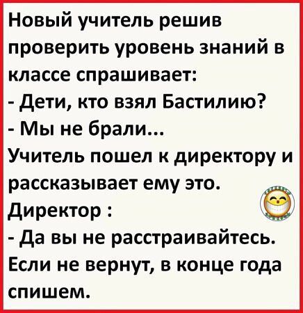 Новый учитель решив проверить уровень знаний в классе спрашивает Дети кто взял Бастилию Мы не брали Учитель пошел к директору и рассказывает ему это Директор ё Да вы не расстраивайтесь Если не вернут в конце года спишем