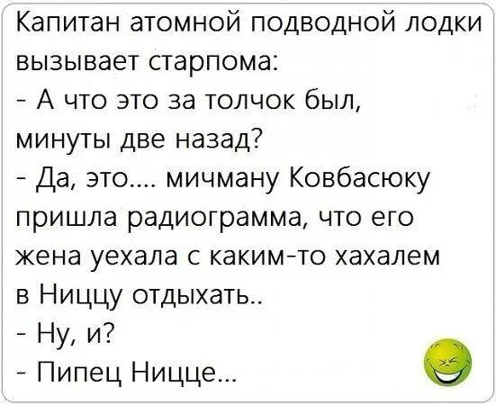 Капитан атомной подводной лодки вызывает старпома:  а что это за толчок был, минуты две назад?  Да, это.... Мичману ковбасюку пришла радиограмма, что его жена уехала с какимто хахалем в ниццу отдыхать..  Ну, и?  Пипец ницце... О