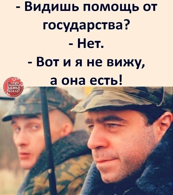 Видишь помощь от государства? - Нет. - Вот и я не вижу, а она есть!
