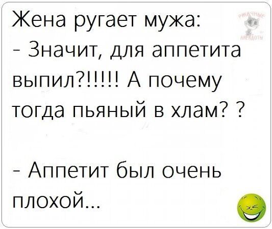 Жена ругает мужа:
- Значит, для аппетита выпил?!!!!!! А почему тогда пьяный в хлам? ?
- Аппетит был очень плохой...