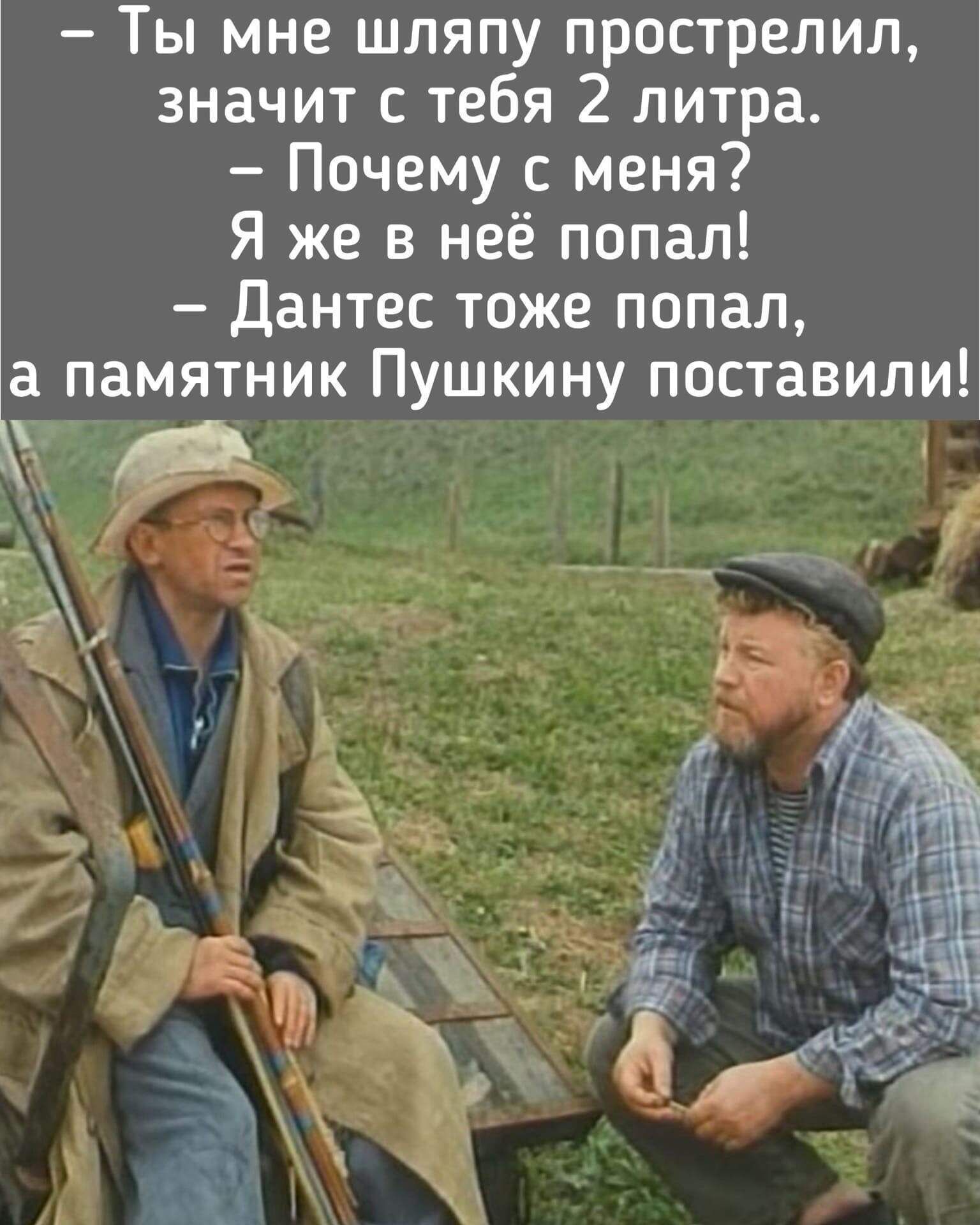 – Ты мне шляпу прострелил, значит с тебя 2 литра.
– Почему с меня? Я же в неё попал!
– Дантец тоже попал, а памятник Пушкину поставили!