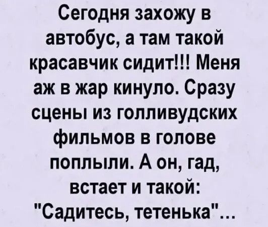 Сегодня захожу в автобус, а там такой красавчик сидит!!! Меня аж в жар кинуло. Сразу сцены из голливудских фильмов в голове поплыли. А он, гад, встает и такой: 