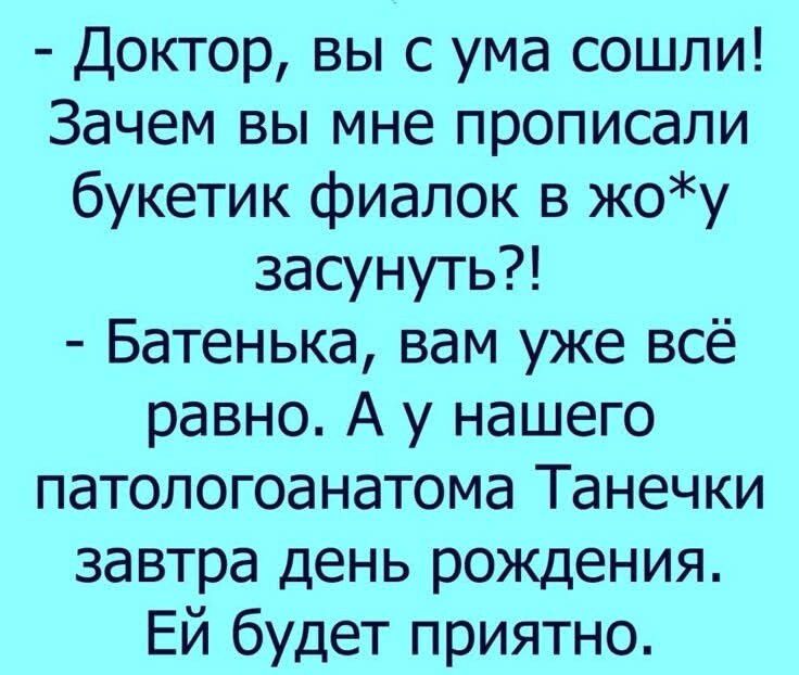 - Доктор, вы с ума сошли! Зачем вы мне прописали букетик фиалок в жопу засунуть?!
- Батынька, вам уже всё равно. А у нашего патологоанатома Танеечки завтра день рождения. Ей будет приятно.