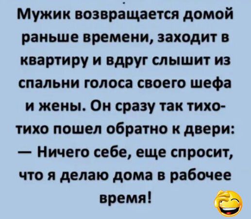 Мужик возвращается домой раньше времени, заходит в квартиру и вдруг слышит из спальни голоса своего шефа и жены. Он сразу так тихо-тихо пошел обратно к двери: — Ничего себе, еще спросит, что я делаю дома в рабочее время!