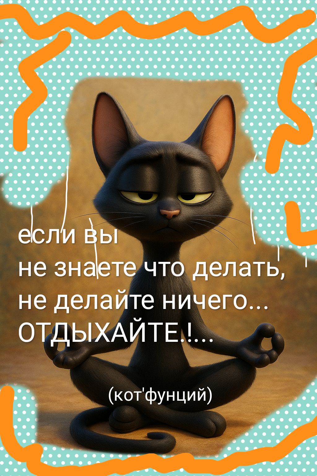 если вы не знаете что делать, не делайте ничего... ОТДЫХАЙТЕ!... (котфункция)