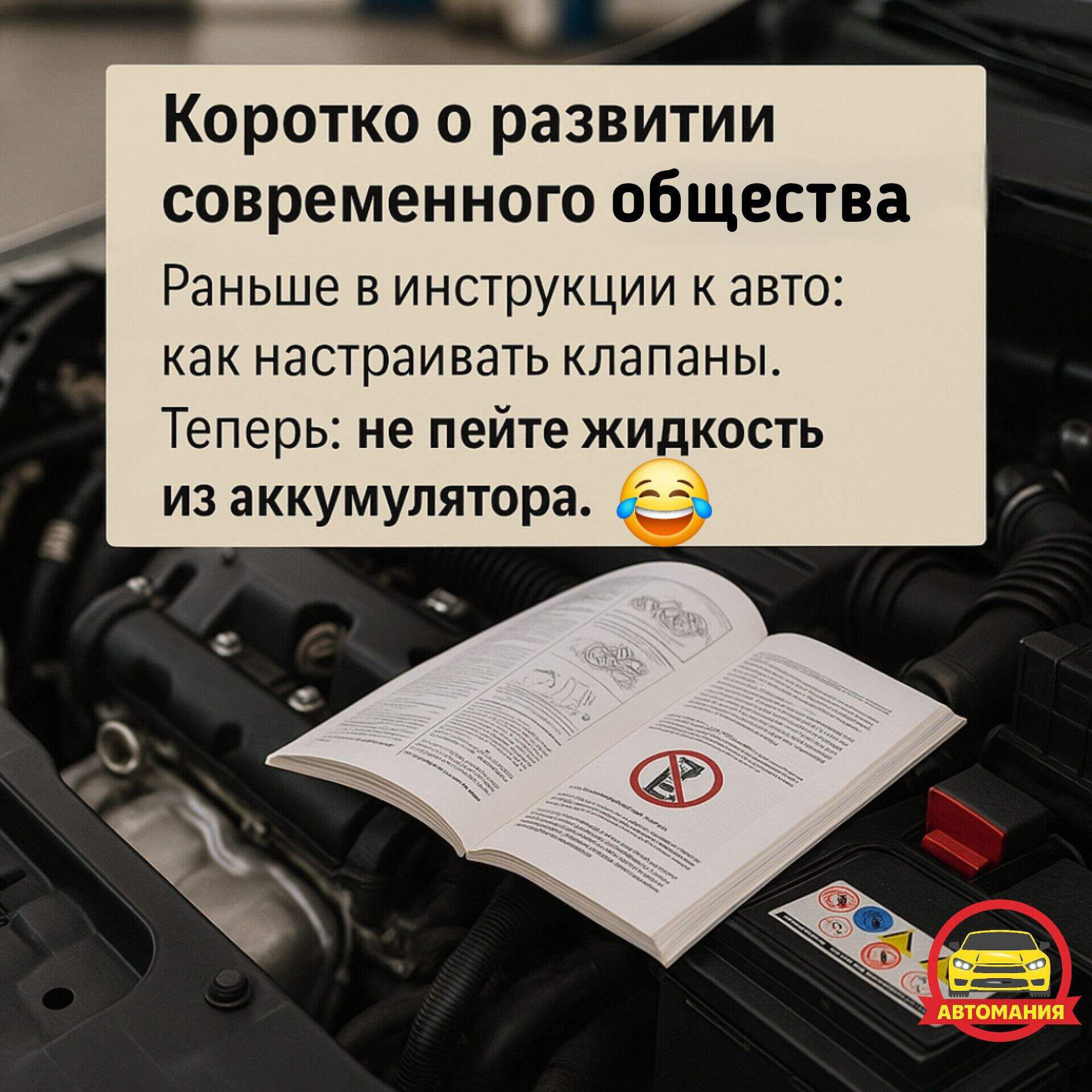 Коротко о развитии современного общества
Раньше в инструкции к авто: как настраивать клапаны.
Теперь: не пейте жидкость из аккумулятора.