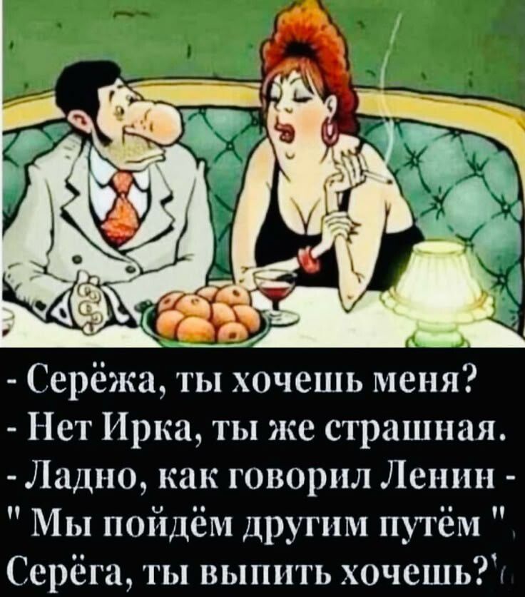 - Серёжа, ты хочешь меня?
- Нет Ирка, ты же страшная.
- Ладно, как говорил Ленин - 