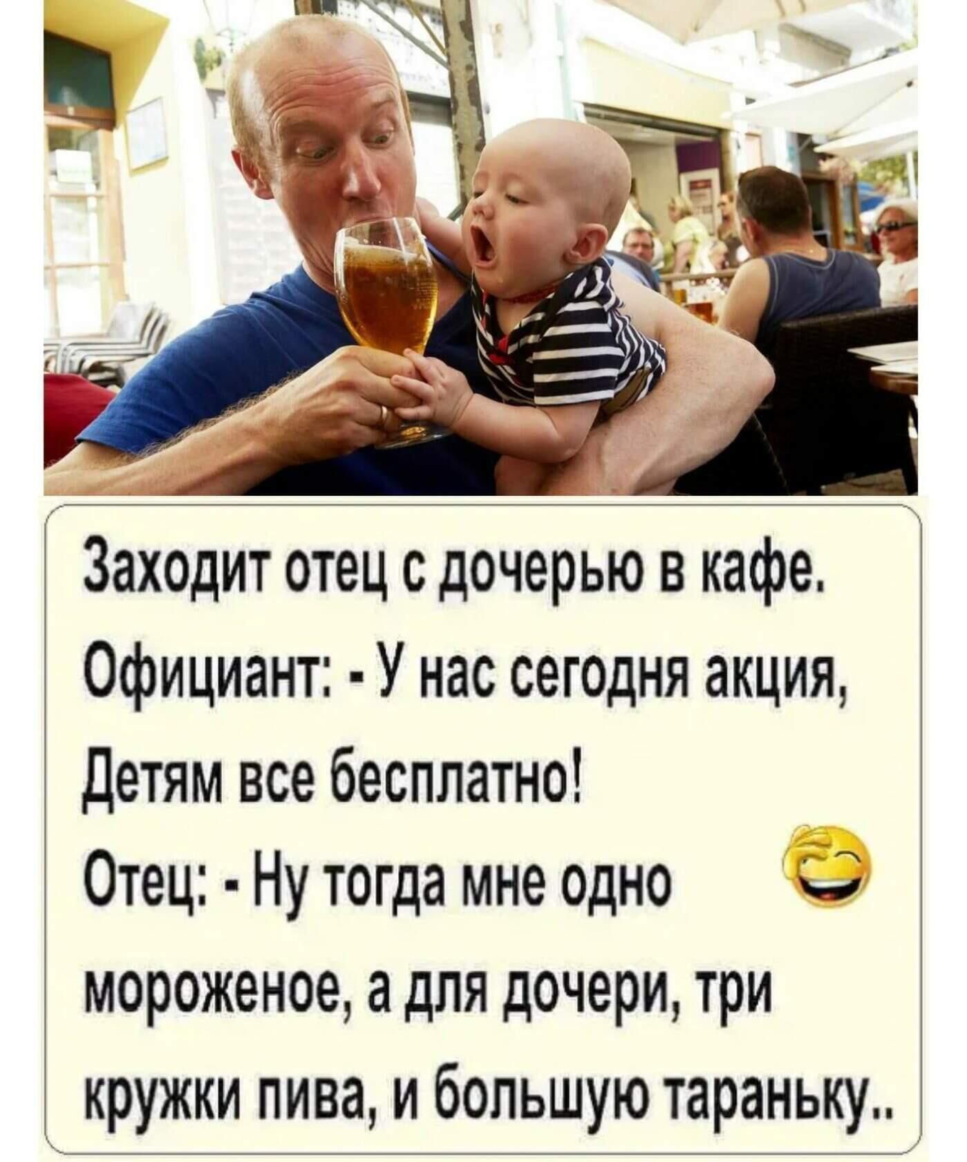 Заходит отец с дочерью в кафе.
Официант: - У нас сегодня акция, детям все бесплатно!
Отец: - Ну тогда мне одно мороженое, а для дочери, три кружки пива, а большую тараночку..