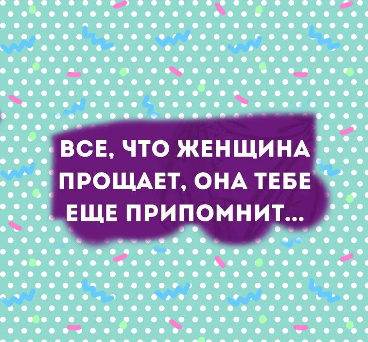 ВСЕ, ЧТО ЖЕНЩИНА ПРОЩАЕТ, ОНА ТЕБЕ ЕЩЕ ПРИПОМНИТ...