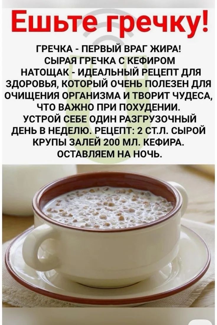 Ешьте гречку! Гречка - первый враг жира! Сырая гречка с кефиром натощак - идеальный рецепт для здоровья, который очень полезен для очищения организма и творит чудеса, что важно при похудении. Устрой себе один разгрузочный день в неделю. Рецепт: 2 ст.л. сырой крупы залей 200 мл. кефира. Оставляем на ночь.