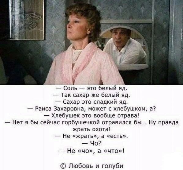Соль — это белый яд. Так сахар же белый яд. Сахар это сладкий яд. Раиса Захаровна, может с хлебушком, а? Хлебушек это вообще отрава! Нет я бы сейчас горбушечкой отравился бы... Ну правда жрать охота! Не «жрать», а «есть». Чо? Не «чо», а «что»! © Любовь и голуби