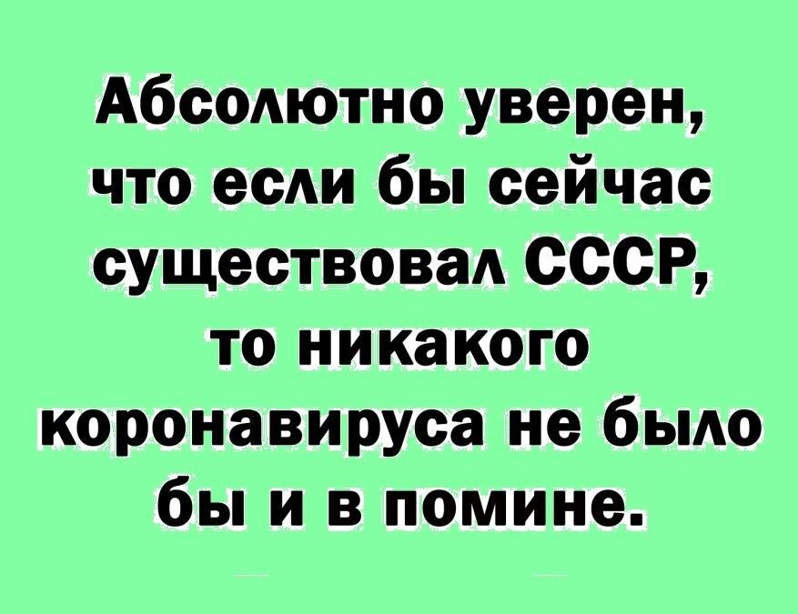Абсолютно уверен что ее бы сейчас существоваА СССР то никакого коронавируса не бьмо бы и в помине