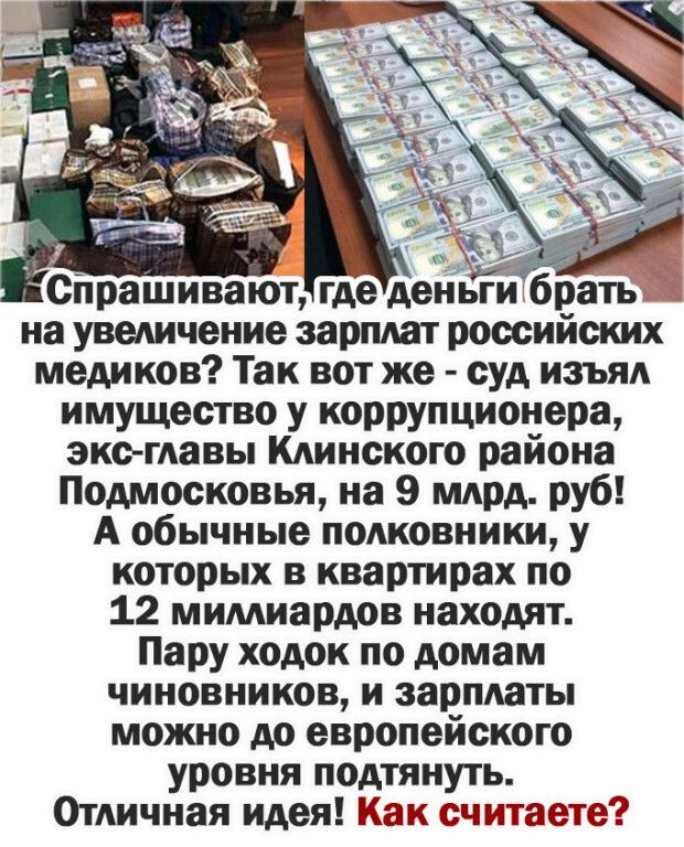 на увеличение зарплат российских медиков Так вот же суд изъял имущество у коррупционера экс главы Клинского района Подмосковья на 9 млрд руб А обычные полковники у которых в квартирах по 12 мимиардов находят Пару ходок по домам чиновников и зарплаты можно до европейского уровня подтянуть Отличная идея Как считаете