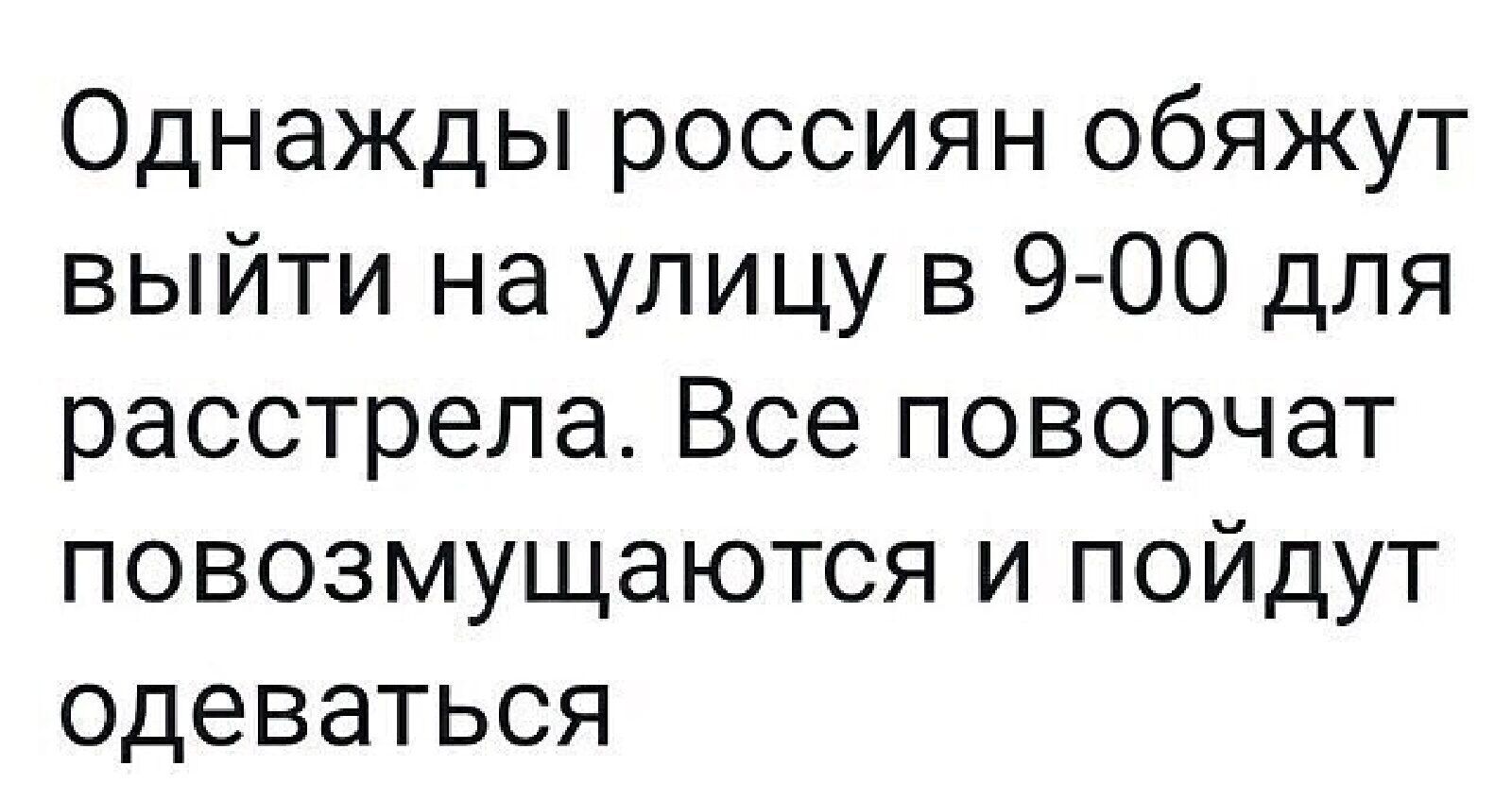 Однажды россиян обяжут выйти на улицу в 9 00 для расстрела Все поворчат повозмущаются и пойдут одеваться