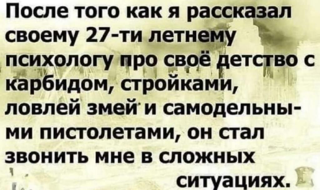 После того как я рассказал своему 27 ти летн у психологу Р свое етсдво с КЁрЁидом стройКами ловлей змей и самодельны ми пистолетами он стал звонить мне в сложных ситуациях