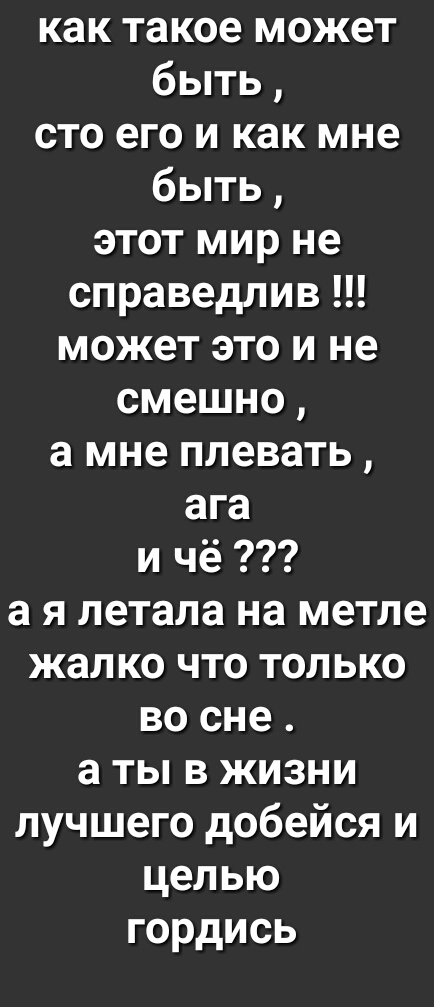 как такое может быть сто его и как мне быть этот мир не справедлив может это и не смешно а мне плевать ага и чё а я летала на метле жал ко что только во сне а ты в жизни лучшего добейся и целью гордись