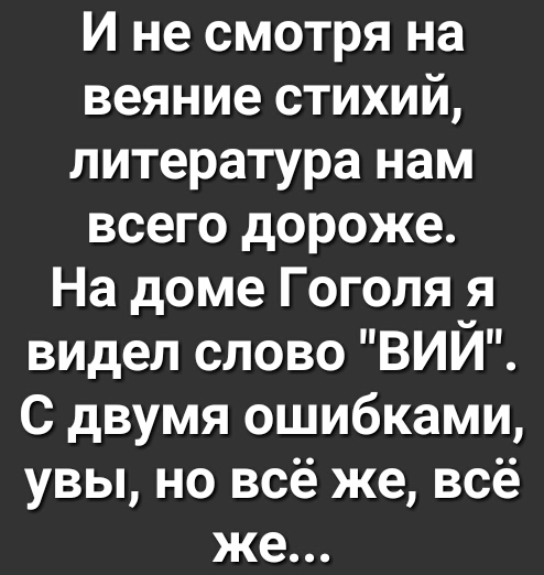 И не смотря на веяние стихий литература нам всего дороже На доме Гоголя я видел слово ВИЙ С двумя ошибками увы но всё же всё же