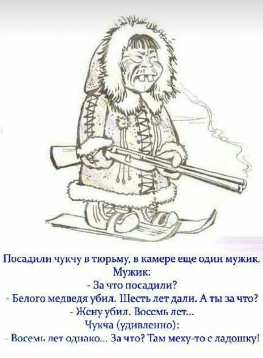 Посадили чукчу тюрьму в камере еще один мужик Мужик За что посадили Белого медведя убил Шесгь лет дми А ты за что Жену убил Восемь лег Чукча удивленно Восемь лет однако За что Там мехуто с ладошку