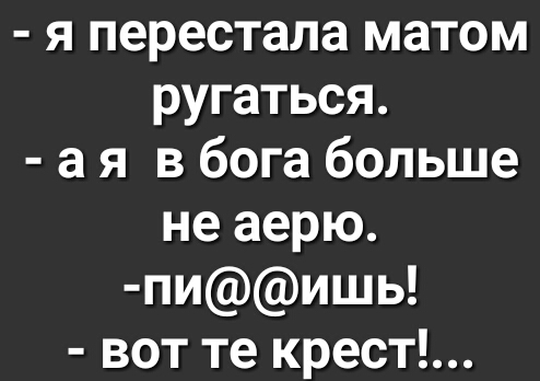 я перестала матом ругаться а я в бога больше не аерю пиишь вот те крест