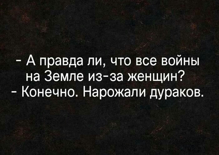 А правда ли что все войны на Земле из за женщин Конечно Нарожали дураков