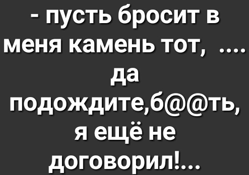 пусть бросит в меня камень тот да подождитебть я ещё не договорил