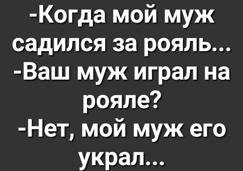Когда мой муж садился за рояль Ваш муж играл на рояле Нет мой муж его украл