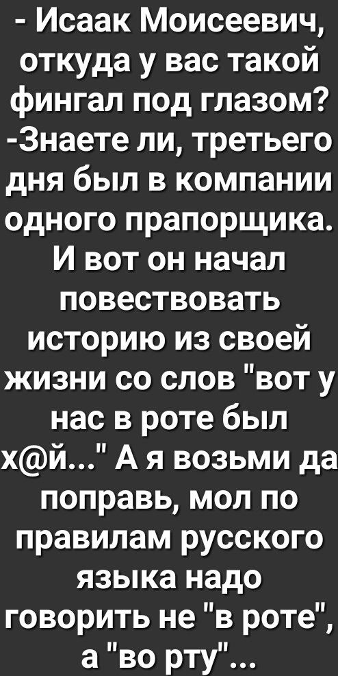 Исаак Моисеевич откуда у вас такой фингал под глазом 3наете ли третьего дня был в компании одного прапорщика И вот он начал повествовать историю из своей жизни со слов вот у нас в роте был хй А я возьми да поправь мол по правилам русского языка надо говорить не в роте а во рту