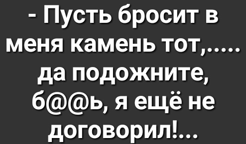 Пусть бросит в меня камень тот да подожните бь я ещё не договорил