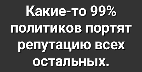 Какие то 99 политиков портят репутацию всех остальных