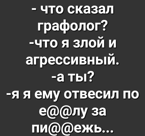 что сказал графолог что я злой и агрессивный а ты я я ему отвесил по елу за пиежь