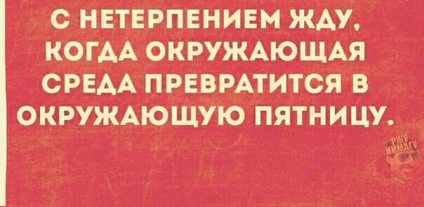 С_ НЕТЕРПЕНИЕМ ЖАУ КОГАА ОКРУЖАЮЩАЯ СРЕАА ПРЕВРАТИТСЯ В ОКРУЖАЮЩУЮ ПЯТНИЦУ