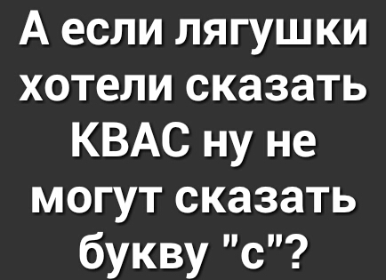 А если лягушки хотели сказать КВАС ну не могут сказать букву с