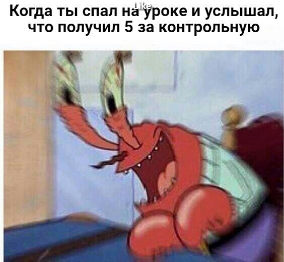 Когда ты спал наУроке и услышал что получил 5 за контрольную
