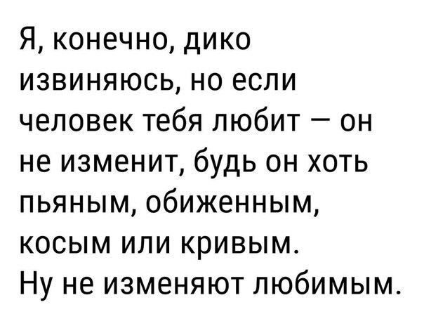 Я конечно дико извиняюсь но если человек тебя любит он не изменит будь он хоть пьяным обиженным косым или кривым Ну не изменяют любимым