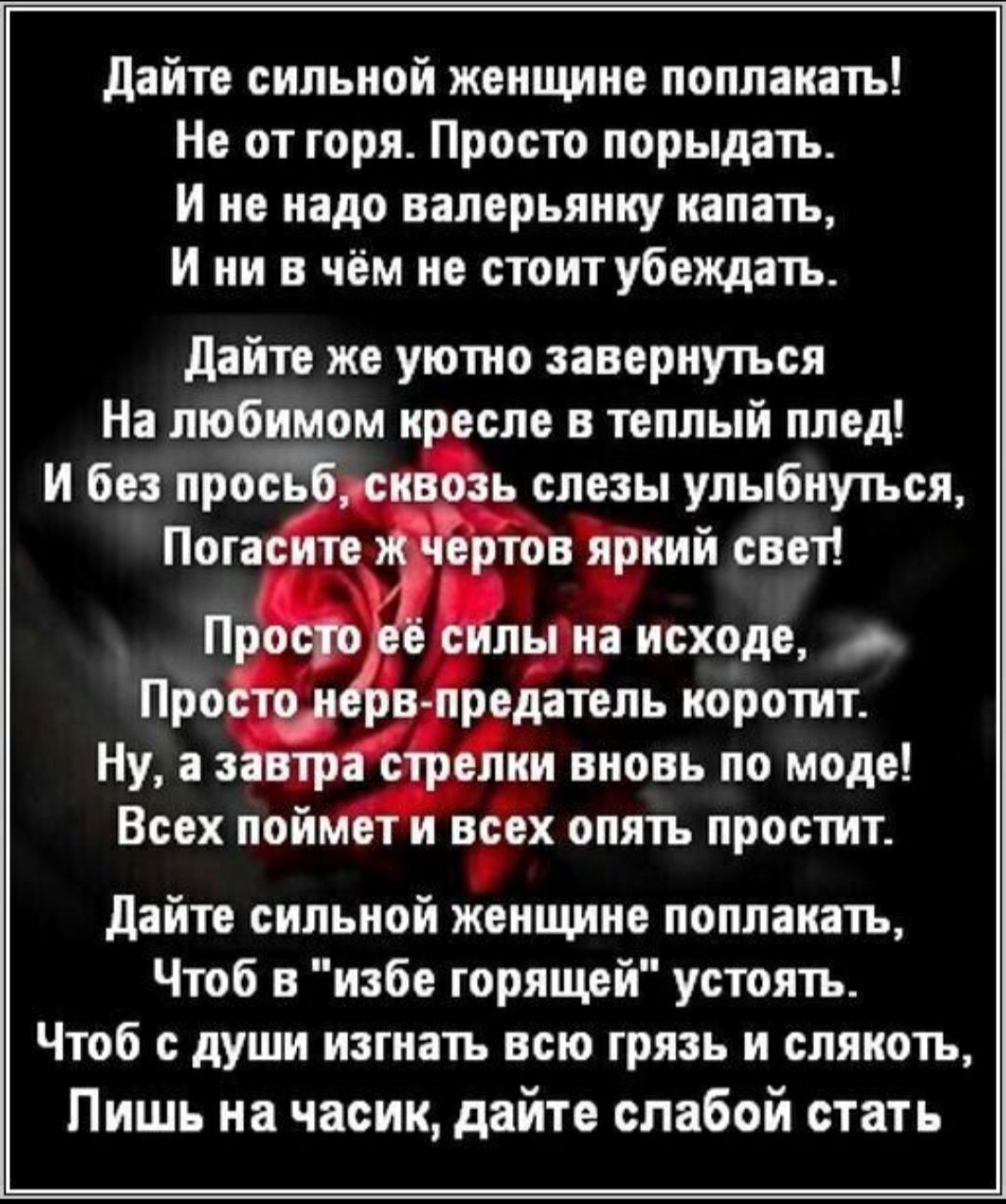 дайте сильной женщине попланіть Не от торя Просто порыдать И не надо валерьяику капать И ни в чём не стоитубеждать дайте же уютно завернуться На любимом и есле в теплый плед И без прос щ слезы улыбнуться ПОП щ ийснет П л исходе Про дитель коротит ни вновь по моде Всех пой вёх опять простит дайте сильной женщине поплакать Чтоб в избе горящей устоять Чтоб души изгнать всю грязь и слякоть Пишь на час