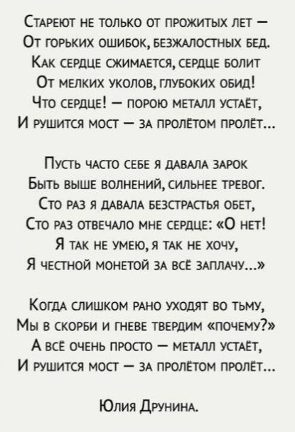 СТАРЕЮТ НЕ ТОЛЬКО ОТ ПРОЖИТЫХ ЛЕТ От гоРЬких ОШИБОК БЕЗЖАЛОСТНЫХ БЕД КАК СЕРДЦЕ СКИМАЕТСЯ СЕРДЦЕ БОЛИТ От МЕЛКИХ УКОЛОВ ГЛУБОКИХ ОБИД Что СЕРДЦЕ ПОРОЮ МЕТАЛЛ УСТАЁТ И РУШИТСЯ МОСТ ЗА ПРОЛЁТОМ ПРОЛЁТ ГПУсть ЧАСТО СЕБЕ Я ДАВАЛА ЗАРОК Быть ВЫШЕ ВОЛНЕНИЙ СИЛЬНЕЕ ТРЕВОГ Сто РАЗ Я ДАВАЛА БЕЗСТРАСТЬЯ ОБЕТ Сто РАЗ ОТВЕЧАЛО МНЕ СЕРДЦЕ О нет Я тАК НЕ УМЕЮ Я 