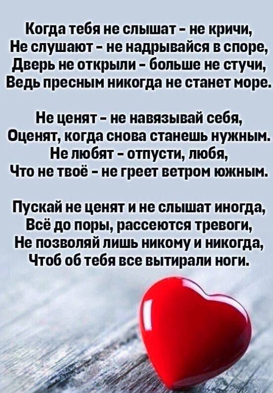 Когда тебя не слышат не кричи Не слушают не надрывайся в споре Дверь не открыли больше не стучи Ведь пресным никогда не станет море Не ценят не навязывай себя Оценят когда снова станешь нужным Не любят отпусти любя Что не твоё не греет ветром южным Пускай не ценят и не слышат иногда Всё до поры рассеются тревоги Не позволяй лишь никому и никогда Чт