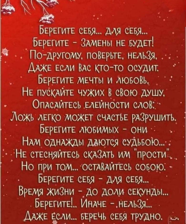 Ё БЕРЕГИТЕ СЕБЯ ДЛЯ СЕБЯ БЕРЕГИТЕ ЗАМЕНЫ НЕ БУДЕТ По дрУГОМУ ПОВЕРЬТЕ НЕЛЬЗЯ ДАЖЕ ЕслИ ВАс КТО ТО ОСУДИТ БЕРЕГИТЕ МЕЧТЫ И ЛЮБОВЬ НЕ ПУСКАЙТЕ ЧУЖИХ В СВОЮ ДУШУ В ОпасАЙТЕСЬ ЕЛЕЙНОСТИ СЛО ожь ЛЕГКО МОЖЕТ СЧАСТЬЕ РАЗРУШИТЬ БЕРЕГИТЕ ЛЮБИМЫХ ОНИ НАМ ОДНАЖДЫ ДАЮТСЯ СУДЬБОЮ НЕ стееняйтЕСЬ СКАЗАТЬ им прости Но при томОстАВАЙТЕСЬ СОБОЮ БЕРЕГИТЕ СЕБЯ ДЛЯ СЕБ