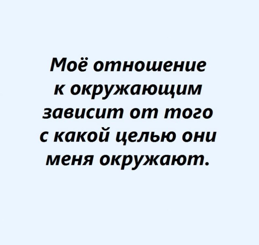 Моё отношение к окружающим зависит от того с какой целью они меня окружают