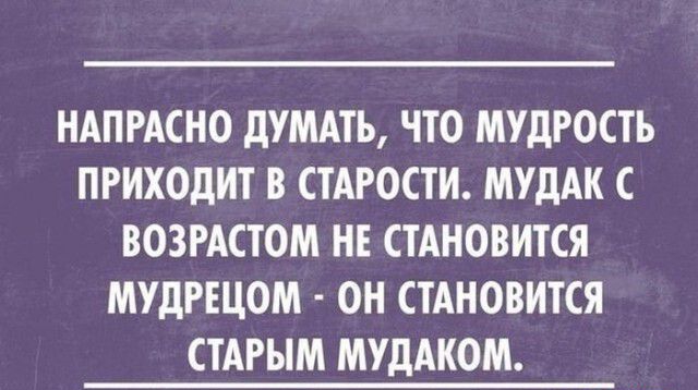 НАПРАСНО дУМАТЬ ЧТО МУДРОСТЬ ПРИХОДИТ В СТАРОСТИ МУдАК С ВОЗРАСТОМ НЕ СТАНОВИТСЯ МУДРЕЦОМ ОН СТАНОВИТСЯ СТАРЫМ МУДАКОМ