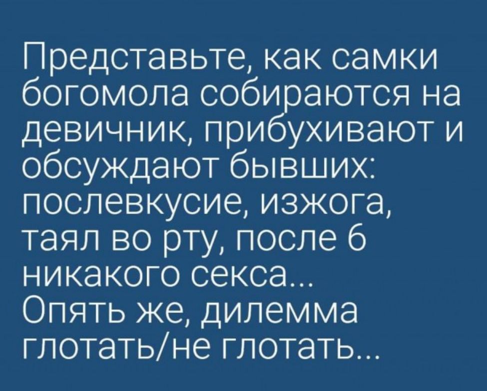 Представьте как самки богомола собираются на девичник прибухивают и обсуждают бывших послевкусие изжога таял во рту после 6 никакого секса Опять же дилемма глотать не глотать