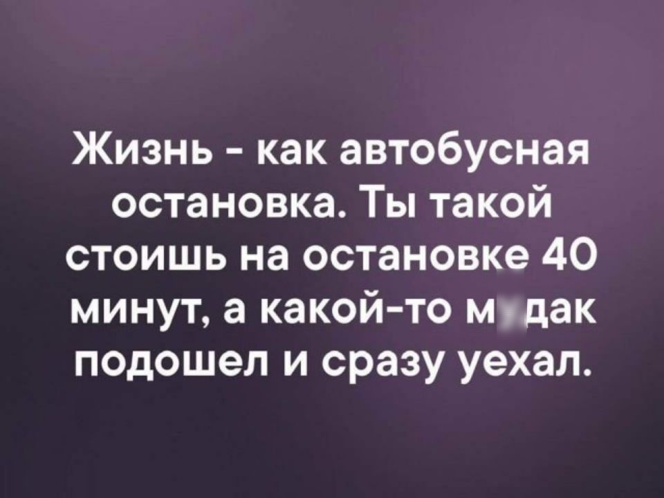 Жизнь как автобусная остановка Ты такой стоишь на остановке 40 минут а какой то Мгдак подошел и сразу уехал