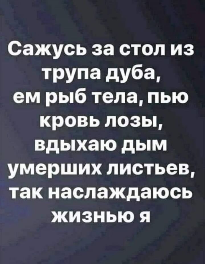 Сажусь за стол из трупа дуба ем рыб тела пью кровь лозы вдыхаю дым умерших листьев так наслаждаюсь жизнью я