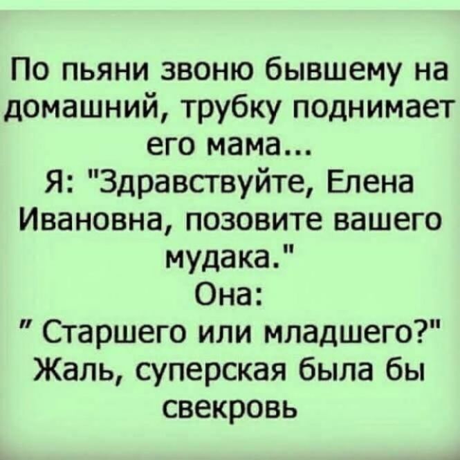 По пьяни звоню бывшему на домашний трубку поднимает его мама Я Здравствуйте Елена Ивановна позовите вашего мудака Она Старшего или младшего Жаль суперская была бы свекровь