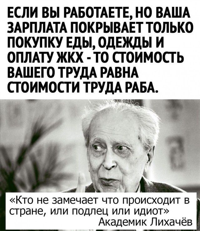 ЕСЛИ ВЫ РАБОТАЕТЕ НО ВАША ЗАРПЛАТА ПОКРЫВАЕТ ТОЛЬКО ПОКУПКУ Еды ОДЕЖДЫ И ОПЛАТУ ЖКХ ТО СТ ОИМОСГ Ь ВАШЕГО ТРУДА РАВНА АЯ Кто не замечает что происходит в стране или подлец или идиот Академик Лихачёв