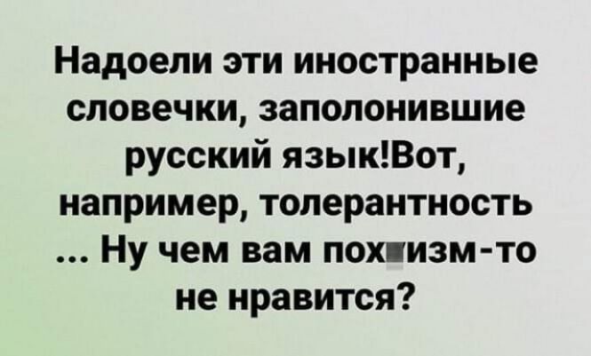 Надоели эти иностранные словечки заполонившие русский языкВот например толерантность Ну чем вам похпизм то не нравится