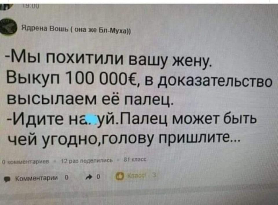 Ядренв Вошь она же БпМухап МЫ похитили вашу жену Выкуп 100 000 в доказательство высылаем её палец Идите наиуйЛалец может быть чей угодноголову пришлите 0 комментарии ты н 3 Комментарии 0 іі ц